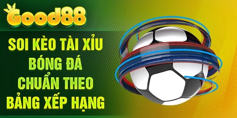 Soi kèo Tài Xỉu bóng đá chuẩn theo bảng xếp hạng