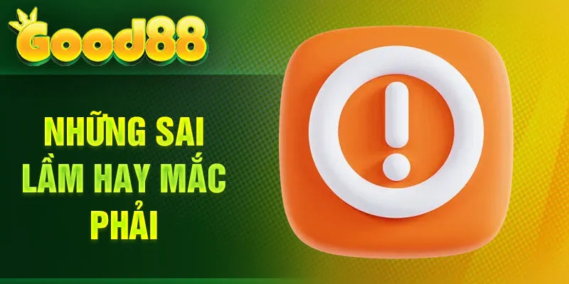 Liên hệ Good88 nếu mắc sai lầm dưới đây